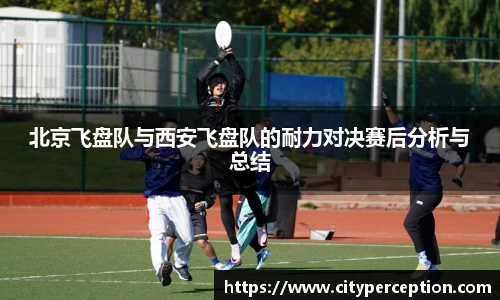 北京飞盘队与西安飞盘队的耐力对决赛后分析与总结