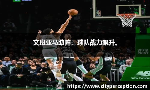 文班亚马助阵，球队战力飙升。