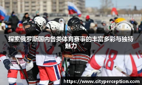探索俄罗斯国内各类体育赛事的丰富多彩与独特魅力