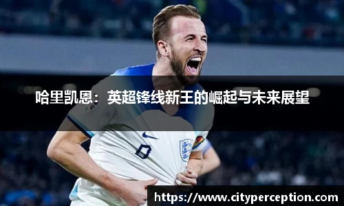 哈里凯恩：英超锋线新王的崛起与未来展望