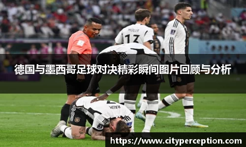 德国与墨西哥足球对决精彩瞬间图片回顾与分析