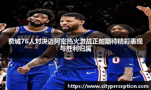 费城76人对决迈阿密热火激战正酣期待精彩表现与胜利归属