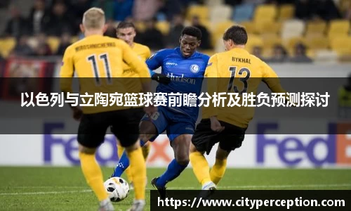 以色列与立陶宛篮球赛前瞻分析及胜负预测探讨