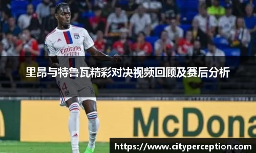 里昂与特鲁瓦精彩对决视频回顾及赛后分析