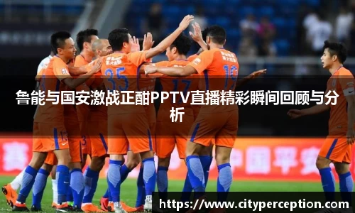 鲁能与国安激战正酣PPTV直播精彩瞬间回顾与分析