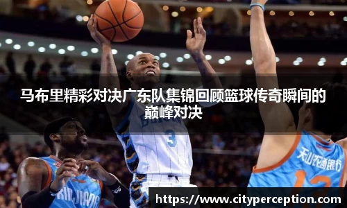 马布里精彩对决广东队集锦回顾篮球传奇瞬间的巅峰对决