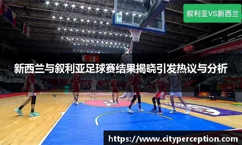 新西兰与叙利亚足球赛结果揭晓引发热议与分析
