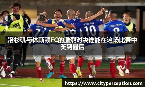 洛杉矶与休斯顿FC的激烈对决谁能在这场比赛中笑到最后