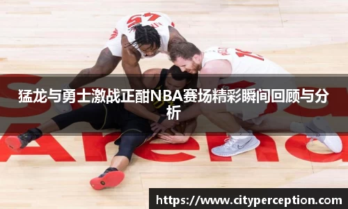 猛龙与勇士激战正酣NBA赛场精彩瞬间回顾与分析