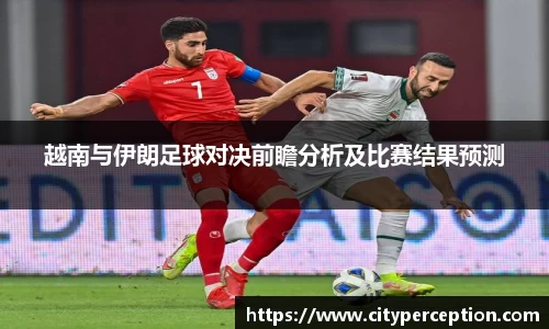 越南与伊朗足球对决前瞻分析及比赛结果预测