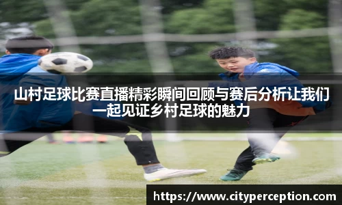 山村足球比赛直播精彩瞬间回顾与赛后分析让我们一起见证乡村足球的魅力