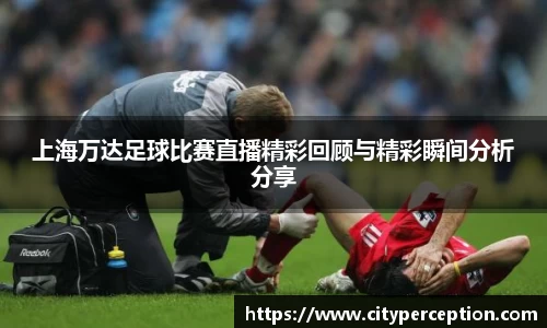 上海万达足球比赛直播精彩回顾与精彩瞬间分析分享
