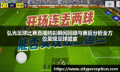 弘光足球比赛直播精彩瞬间回顾与赛后分析全方位呈现足球盛宴