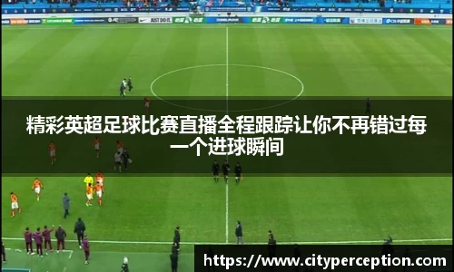 精彩英超足球比赛直播全程跟踪让你不再错过每一个进球瞬间