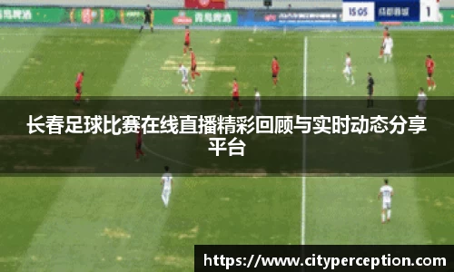 长春足球比赛在线直播精彩回顾与实时动态分享平台
