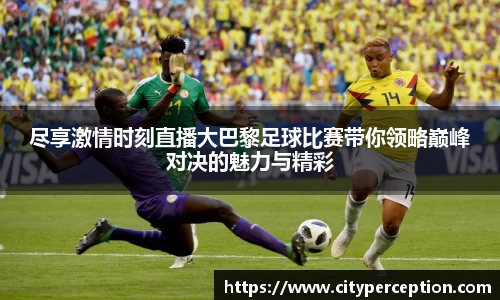 尽享激情时刻直播大巴黎足球比赛带你领略巅峰对决的魅力与精彩