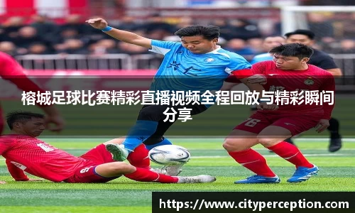 榕城足球比赛精彩直播视频全程回放与精彩瞬间分享