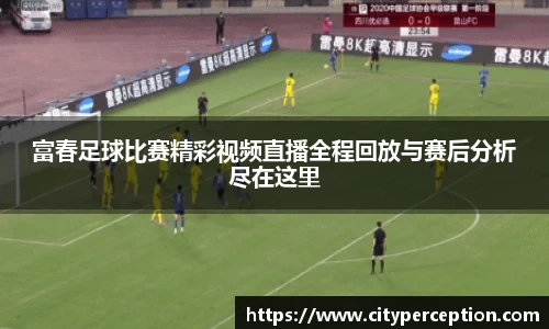 富春足球比赛精彩视频直播全程回放与赛后分析尽在这里
