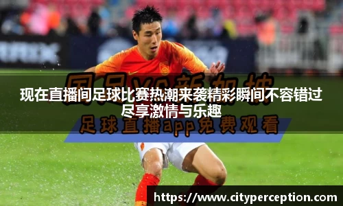 现在直播间足球比赛热潮来袭精彩瞬间不容错过尽享激情与乐趣