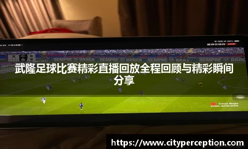 武隆足球比赛精彩直播回放全程回顾与精彩瞬间分享