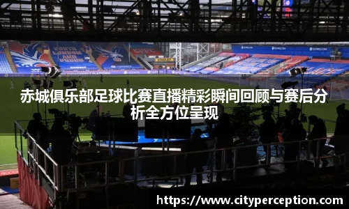 赤城俱乐部足球比赛直播精彩瞬间回顾与赛后分析全方位呈现