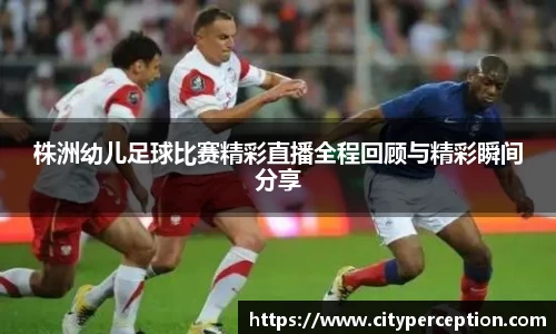 株洲幼儿足球比赛精彩直播全程回顾与精彩瞬间分享
