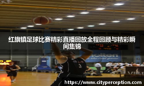 红旗镇足球比赛精彩直播回放全程回顾与精彩瞬间集锦