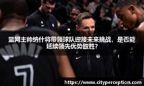 篮网主帅纳什将带领球队迎接未来挑战，是否能延续领先优势取胜？