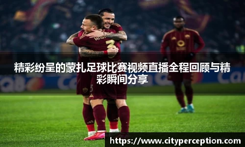 精彩纷呈的蒙扎足球比赛视频直播全程回顾与精彩瞬间分享