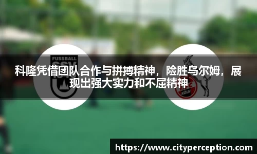 科隆凭借团队合作与拼搏精神，险胜乌尔姆，展现出强大实力和不屈精神