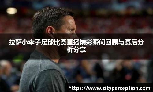 拉萨小李子足球比赛直播精彩瞬间回顾与赛后分析分享