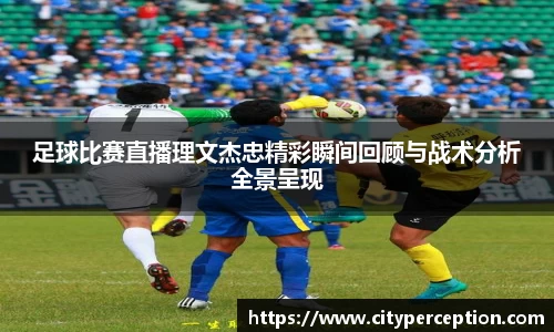 足球比赛直播理文杰忠精彩瞬间回顾与战术分析全景呈现