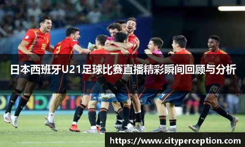 日本西班牙U21足球比赛直播精彩瞬间回顾与分析