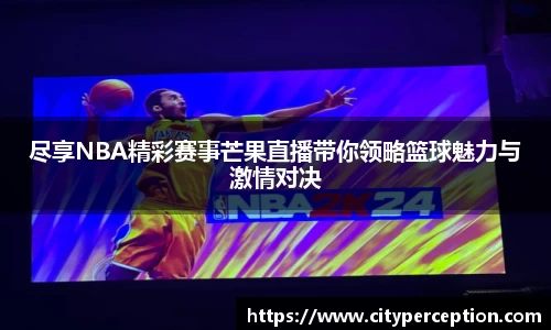尽享NBA精彩赛事芒果直播带你领略篮球魅力与激情对决