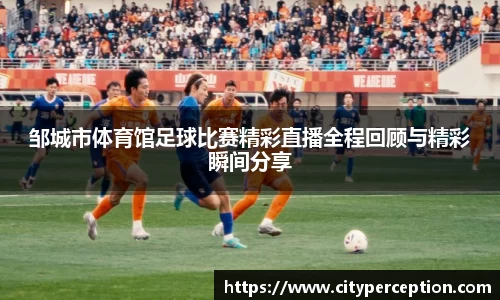 邹城市体育馆足球比赛精彩直播全程回顾与精彩瞬间分享
