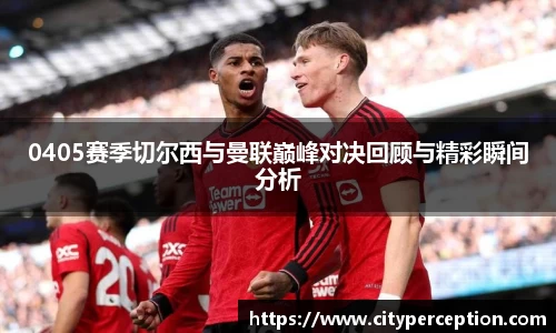 0405赛季切尔西与曼联巅峰对决回顾与精彩瞬间分析
