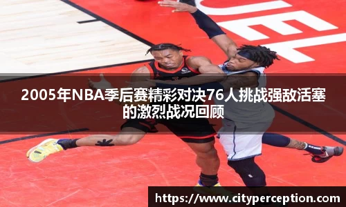 2005年NBA季后赛精彩对决76人挑战强敌活塞的激烈战况回顾