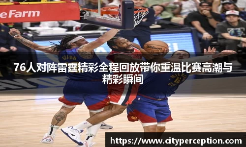 76人对阵雷霆精彩全程回放带你重温比赛高潮与精彩瞬间