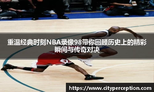 重温经典时刻NBA录像98带你回顾历史上的精彩瞬间与传奇对决