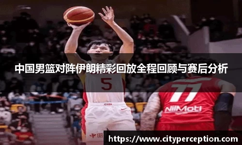 中国男篮对阵伊朗精彩回放全程回顾与赛后分析