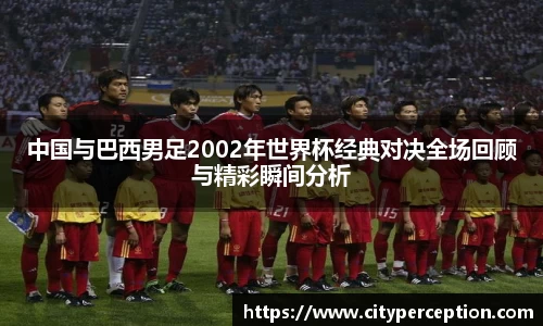 中国与巴西男足2002年世界杯经典对决全场回顾与精彩瞬间分析