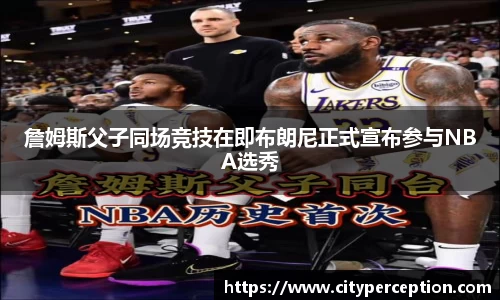 詹姆斯父子同场竞技在即布朗尼正式宣布参与NBA选秀