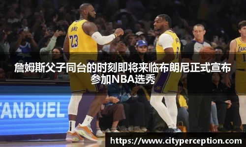 詹姆斯父子同台的时刻即将来临布朗尼正式宣布参加NBA选秀