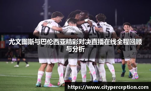 尤文图斯与巴伦西亚精彩对决直播在线全程回顾与分析