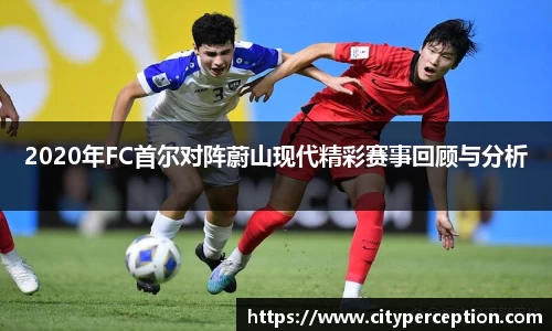 2020年FC首尔对阵蔚山现代精彩赛事回顾与分析