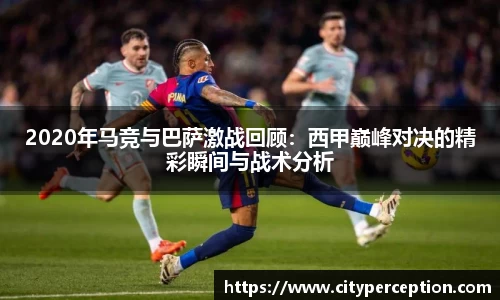 2020年马竞与巴萨激战回顾：西甲巅峰对决的精彩瞬间与战术分析