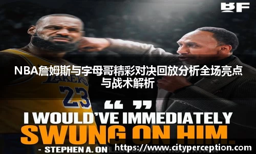 NBA詹姆斯与字母哥精彩对决回放分析全场亮点与战术解析