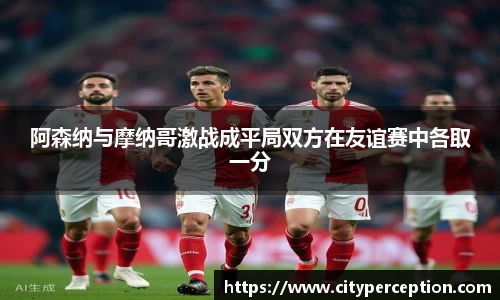 阿森纳与摩纳哥激战成平局双方在友谊赛中各取一分