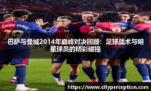 巴萨与曼城2014年巅峰对决回顾：足球战术与明星球员的精彩碰撞