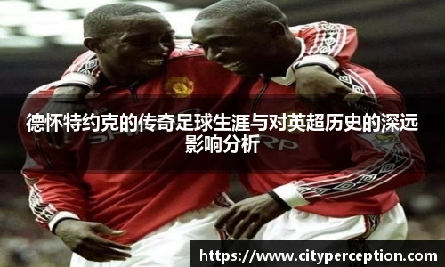 德怀特约克的传奇足球生涯与对英超历史的深远影响分析